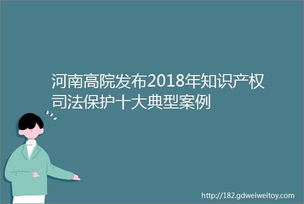 河南高院发布2018年知识产权司法保护十大典型案例